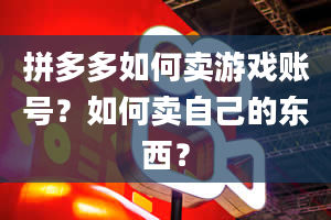 拼多多如何卖游戏账号？如何卖自己的东西？