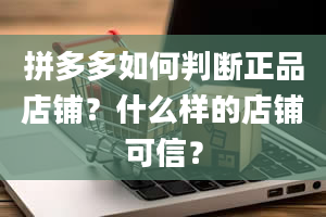 拼多多如何判断正品店铺？什么样的店铺可信？