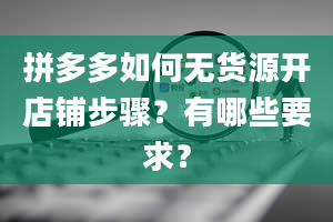 拼多多如何无货源开店铺步骤？有哪些要求？