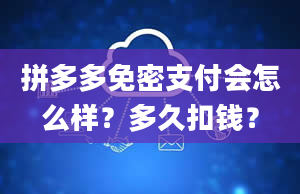 拼多多免密支付会怎么样？多久扣钱？