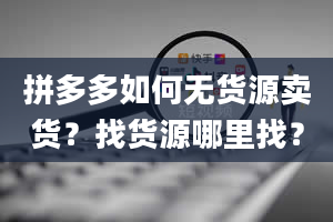 拼多多如何无货源卖货？找货源哪里找？