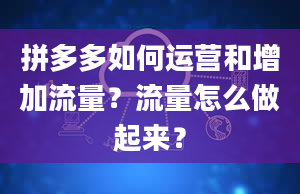 拼多多如何运营和增加流量？流量怎么做起来？