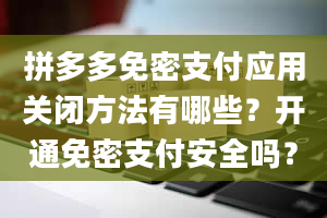 拼多多免密支付应用关闭方法有哪些？开通免密支付安全吗？