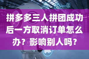 拼多多三人拼团成功后一方取消订单怎么办？影响别人吗？