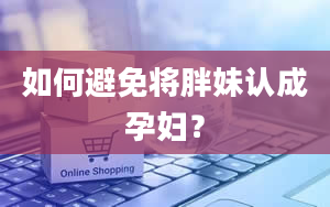 如何避免将胖妹认成孕妇？