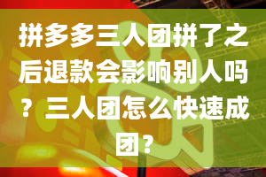 拼多多三人团拼了之后退款会影响别人吗？三人团怎么快速成团？