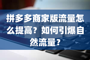 拼多多商家版流量怎么提高？如何引爆自然流量？