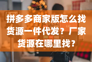 拼多多商家版怎么找货源一件代发？厂家货源在哪里找？