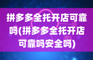 拼多多全托开店可靠吗(拼多多全托开店可靠吗安全吗)