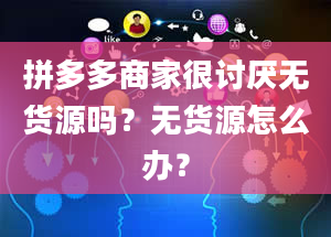 拼多多商家很讨厌无货源吗？无货源怎么办？