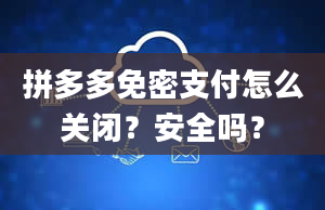 拼多多免密支付怎么关闭？安全吗？