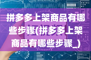 拼多多上架商品有哪些步骤(拼多多上架商品有哪些步骤_)