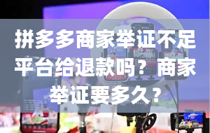 拼多多商家举证不足平台给退款吗？商家举证要多久？