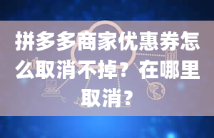 拼多多商家优惠券怎么取消不掉？在哪里取消？