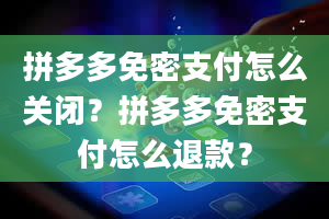 拼多多免密支付怎么关闭？拼多多免密支付怎么退款？