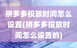 拼多多投放时间怎么设置(拼多多投放时间怎么设置的)