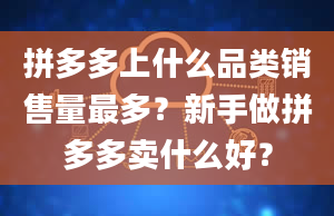 拼多多上什么品类销售量最多？新手做拼多多卖什么好？