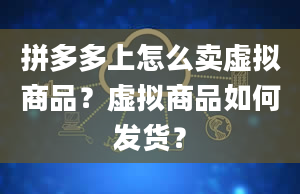 拼多多上怎么卖虚拟商品？虚拟商品如何发货？