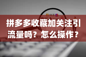 拼多多收藏加关注引流量吗？怎么操作？