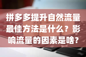 拼多多提升自然流量最佳方法是什么？影响流量的因素是啥？