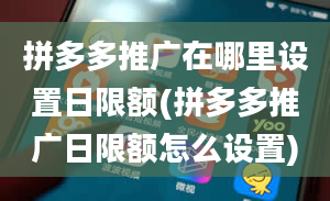 拼多多推广在哪里设置日限额(拼多多推广日限额怎么设置)