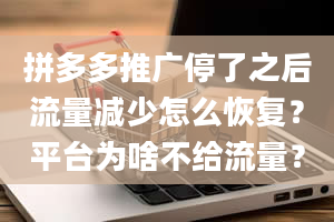 拼多多推广停了之后流量减少怎么恢复？平台为啥不给流量？