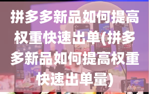 拼多多新品如何提高权重快速出单(拼多多新品如何提高权重快速出单量)