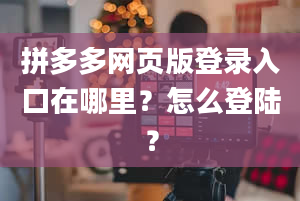 拼多多网页版登录入口在哪里？怎么登陆？