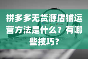 拼多多无货源店铺运营方法是什么？有哪些技巧？