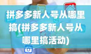 拼多多新人号从哪里搞(拼多多新人号从哪里搞活动)