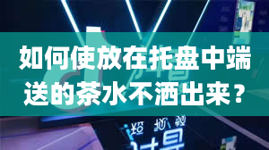 如何使放在托盘中端送的茶水不洒出来？