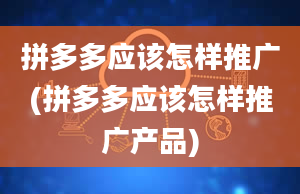 拼多多应该怎样推广(拼多多应该怎样推广产品)