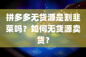 拼多多无货源是割韭菜吗？如何无货源卖货？