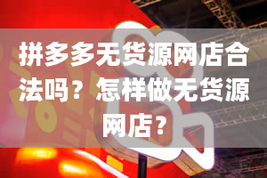 拼多多无货源网店合法吗？怎样做无货源网店？