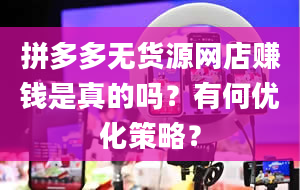 拼多多无货源网店赚钱是真的吗？有何优化策略？