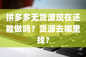 拼多多无货源现在还能做吗？货源去哪里找？