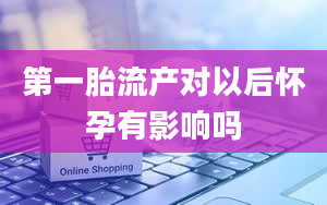 第一胎流产对以后怀孕有影响吗