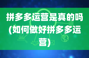 拼多多运营是真的吗(如何做好拼多多运营)