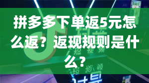 拼多多下单返5元怎么返？返现规则是什么？