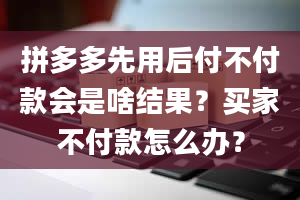 拼多多先用后付不付款会是啥结果？买家不付款怎么办？