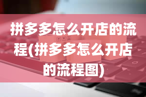 拼多多怎么开店的流程(拼多多怎么开店的流程图)