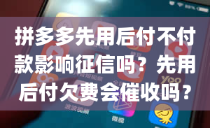 拼多多先用后付不付款影响征信吗？先用后付欠费会催收吗？