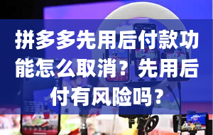 拼多多先用后付款功能怎么取消？先用后付有风险吗？