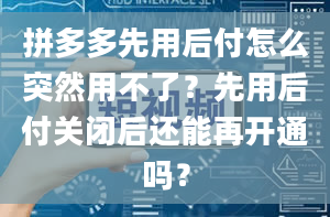 拼多多先用后付怎么突然用不了？先用后付关闭后还能再开通吗？