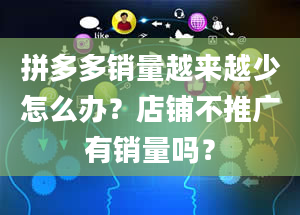 拼多多销量越来越少怎么办？店铺不推广有销量吗？