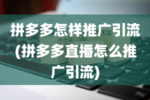 拼多多怎样推广引流(拼多多直播怎么推广引流)