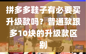 拼多多鞋子有必要买升级款吗？普通款跟多10块的升级款区别