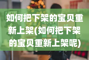 如何把下架的宝贝重新上架(如何把下架的宝贝重新上架呢)