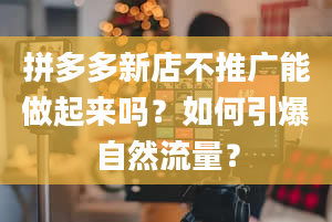 拼多多新店不推广能做起来吗？如何引爆自然流量？