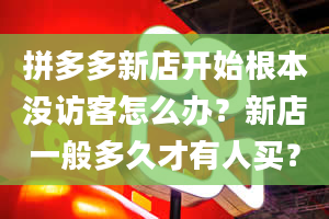 拼多多新店开始根本没访客怎么办？新店一般多久才有人买？